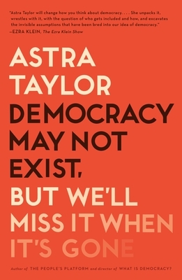 Democracy May Not Exist, But We'll Miss It When It's Gone by Astra Taylor
