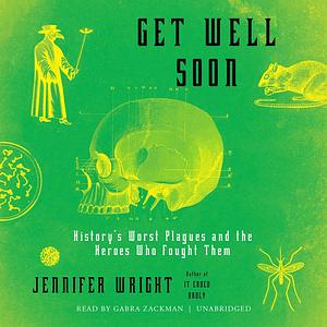 Get Well Soon: History's Worst Plagues and the Heroes Who Fought Them by Jennifer Wright