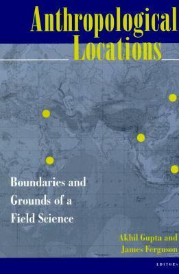 Anthropological Locations: Boundaries and Grounds of a Field Science by Akhil Gupta, James Ferguson