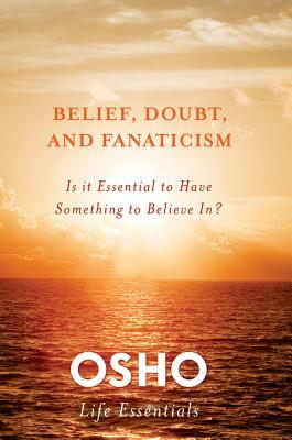 Belief, Doubt, and Fanaticism: Is It Essential to Have Something to Believe In? by Osho