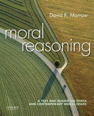 Moral Reasoning: A Text and Reader on Ethics and Contemporary Moral Issues by David Morrow