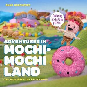 Adventures in Mochimochi Land: Tall Tales from a Tiny, Knitted World by Anna Hrachovec