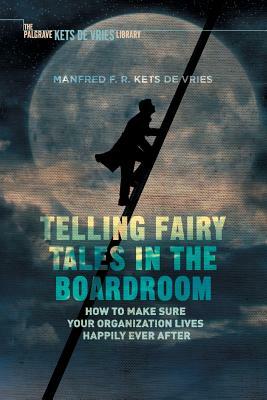 Telling Fairy Tales in the Boardroom: How to Make Sure Your Organization Lives Happily Ever After by Manfred F. R. Kets de Vries