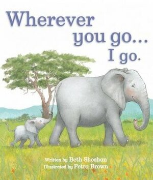 Wherever you go...I go. by Petra Brown, Beth Shoshan