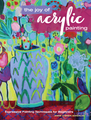 The Joy of Acrylic Painting: Expressive Painting Techniques for Beginners by Annie Gonzales