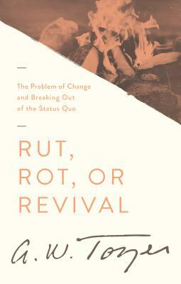 Rut, Rot, or Revival: The Problem of Change and Breaking Out of the Status Quo by A.W. Tozer