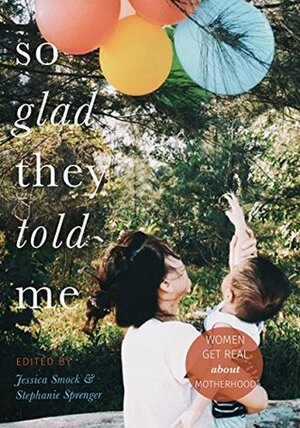 So Glad They Told Me: Women Get Real About Motherhood by Wendy Kennar, Jessica Smock, Lisa Trank, Jackie Pick, Stephanie Sprenger