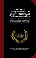 Confidential Correspondence Of The Emperor Napoleon And The Empress Josephine: Including Letters From The Time Of Their Marriage Until The Death Of Josephine: And Also Several Private Letters From The Emperor To His Brother Joseph And Other by Napoleon I (Emperor of the French), John Stevens Cabot Abbott