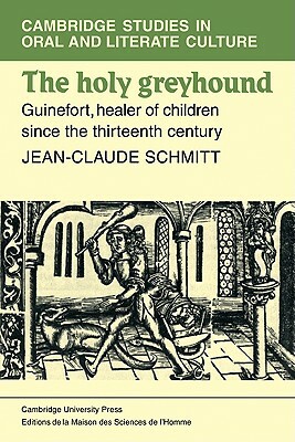 The Holy Greyhound: Guinefort, Healer of Children Since the Thirteenth Century by Jean-Claude Schmitt, Jean-Claude Schmidtt, Schmidtt Jean-Claude