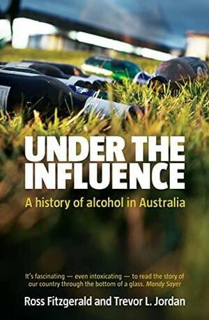 Under the Influence: A History of Alcohol in Australia by Trevor L. Jordan, Ross Fitzgerald