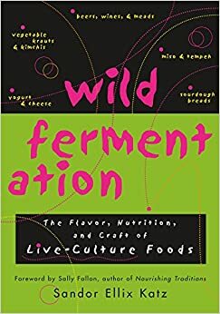 Wild Fermentation: The Flavor, Nutrition, and Craft of Live-Culture Foods by Sandor Ellix Katz