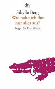 Wie halte ich das nur alles aus? by Sibylle Berg