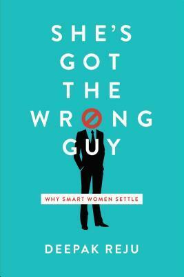 She's Got the Wrong Guy: Why Smart Women Settle by Deepak Reju