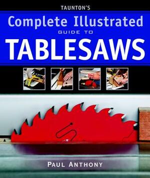 Taunton's Complete Illustrated Guide to Tablesaws by Paul Anthony