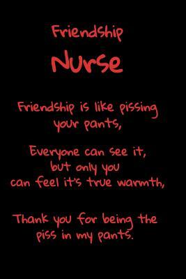 Friendship Nurse Friendship is Like Pissing Your Pants: A fun place to write in. 6 x 9 110 pages by T. &. K. Publishing