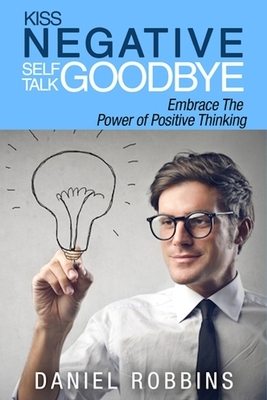 Kiss Negative Self-Talk Goodbye: Embrace The Power of Positive Thinking by Daniel Robbins