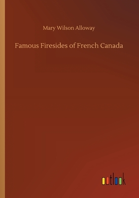 Famous Firesides of French Canada by Mary Wilson Alloway