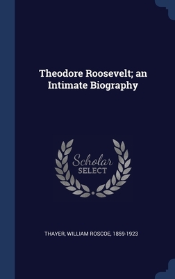 Theodore Roosevelt; an Intimate Biography by William Roscoe Thayer