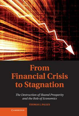 From Financial Crisis to Stagnation: The Destruction of Shared Prosperity and the Role of Economics by Thomas I. Palley