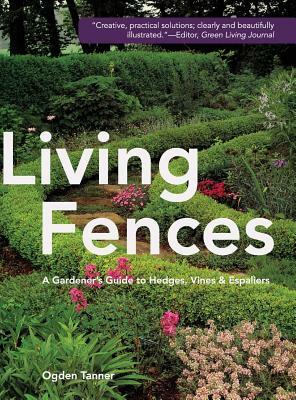 Living Fences: A Gardener's Guide to Hedges, Vines & Espaliers by Ogden Tanner