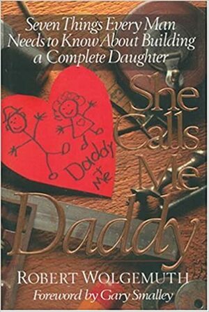 She Calls Me Daddy: Seven Things Every Man Needs To Know About Building A Complete Daughter by Robert Wolgemuth
