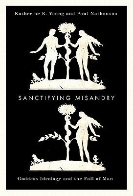 Sanctifying Misandry: Goddess Ideology and the Fall of Man by Katherine K. Young, Paul Nathanson