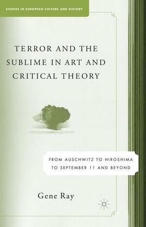 Terror and the Sublime in Art and Critical Theory: From Auschwitz to Hiroshima to September 11 and Beyond by Gene Ray