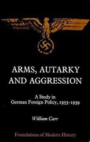 Arms, Autarky and Aggression: A Study in German Foreign Policy, 1933-1939 by William Carr