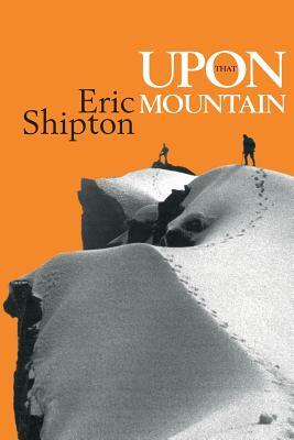 Upon That Mountain: The first autobiography of the legendary mountaineer Eric Shipton by Eric Shipton
