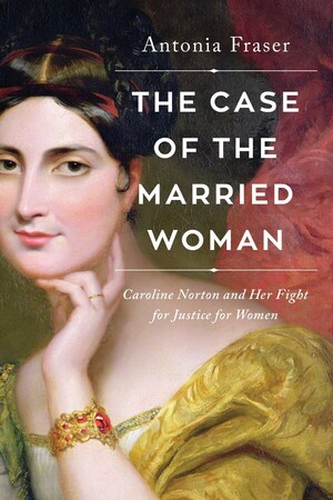 The Case of the Married Woman: Caroline Norton and Her Fight for Women's Justice by Antonia Fraser