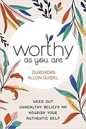 Worthy as You Are: Weed Out Unhealthy Beliefs and Nourish Your Authentic Self by Durgadas Allon Duriel