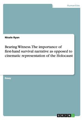 Bearing Witness. The importance of first-hand survival narrative as opposed to cinematic representation of the Holocaust by Nicole Ryan