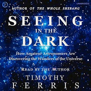 Seeing in the Dark: How Amateur Astronomers Are Discovering the Wonders of the Universe by Timothy Ferris