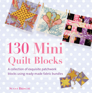 130 Mini Quilt Blocks: A Collection of Exquisite Patchwork Blocks Using Ready-Made Fabric Bundles by Susan Briscoe