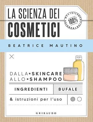 La scienza dei cosmetici: Dalla skincare allo shampoo. Ingredienti, bufale & istruzioni per l'uso by Beatrice Mautino