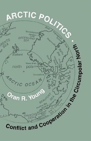 Arctic Politics: Conflict and Cooperation in the Circumpolar North (Arctic Visions Series) by Oran R. Young