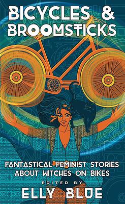 Bicycles and Broomsticks: Fantastical Feminist Stories about Witches on Bikes by Elly Blue