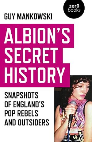 Albion's Secret History: Snapshots of England's Pop Rebels and Outsiders by Guy Mankowski