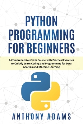 Python Programming for Beginners: A Comprehensive Crash Course with Practical Exercises to Quickly Learn Coding and Programming for Data Analysis and by Anthony Adams