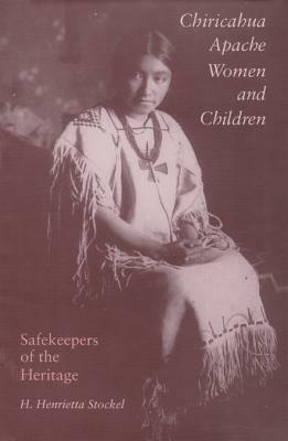 Chiricahua Apache Women and Children: Safekeepers of the Heritage by H. Henrietta Stockel