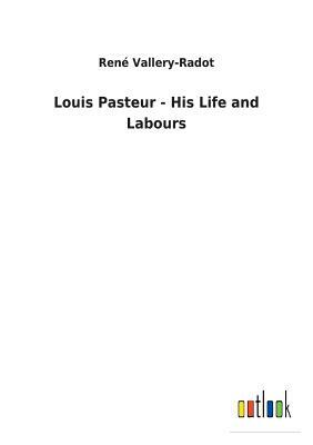 Louis Pasteur - His Life and Labours by Rene Vallery-Radot