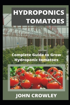 Hydroponics Tomatoes: Complete Guide to Grow Hydroponic tomatoes by John Crowley