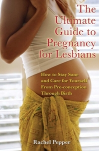Ultimate Guide to Pregnancy for Lesbians: How to Stay Sane and Care for Yourself from Pre-Conception Through Birth by Rachel Pepper