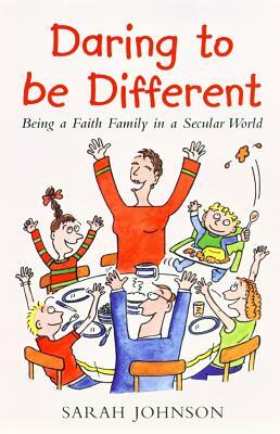 Daring to Be Different: Being a Faith Family in a Secular World by Sarah Johnson