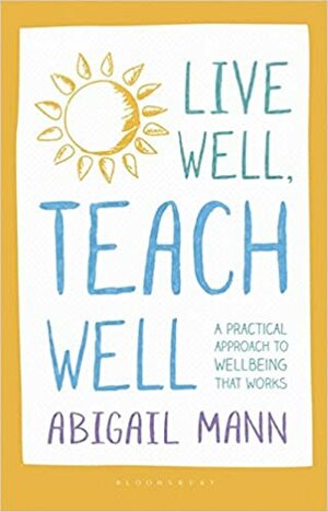 Live Well, Teach Well: A practical approach to wellbeing that works by Abigail Mann