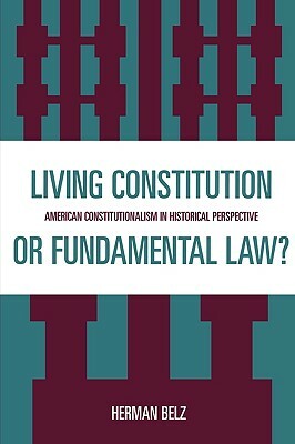 A Living Constitution or Fundamental Law?: American Constitutionalism in Historical Perspective by Herman Belz