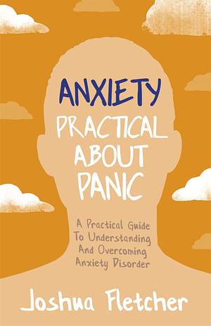 Anxiety: Practical about Panic: a Practical Guide to Understanding and Overcoming Anxiety Disorder by Joshua Fletcher