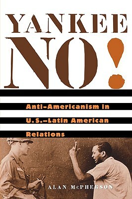 Yankee No!: Anti-Americanism in U.S.-Latin American Relations by Alan McPherson