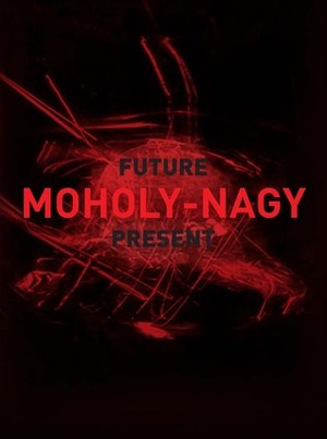 Moholy-Nagy: Future Present by Elizabeth Siegel, Carol Stringari, Matthew S. Witkovsky, Karole Vail, Sylvie Penichon, Jennifer King, Carol S. Eliel, Julie Barten, Olivier Lugon, Stephanie D'Alessandro