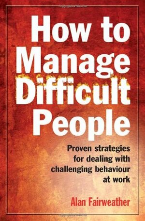 How to Manage Difficult People: Proven Strategies for Dealing with Challenging Behaviour at Work by Alan Fairweather